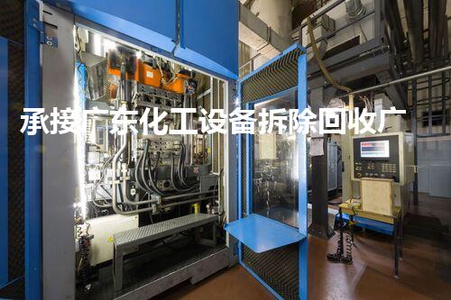 承接广东化工设备拆除回收广东化工设备拆除回收服务 专业高效环保让您安心选择